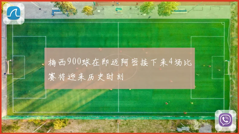 梅西900球在即迈阿密接下来4场比赛将迎来历史时刻