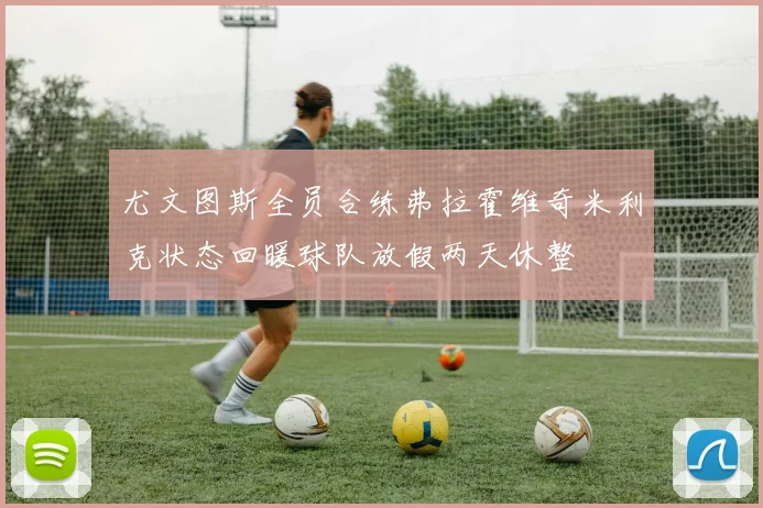 尤文图斯全员合练弗拉霍维奇米利克状态回暖球队放假两天休整
