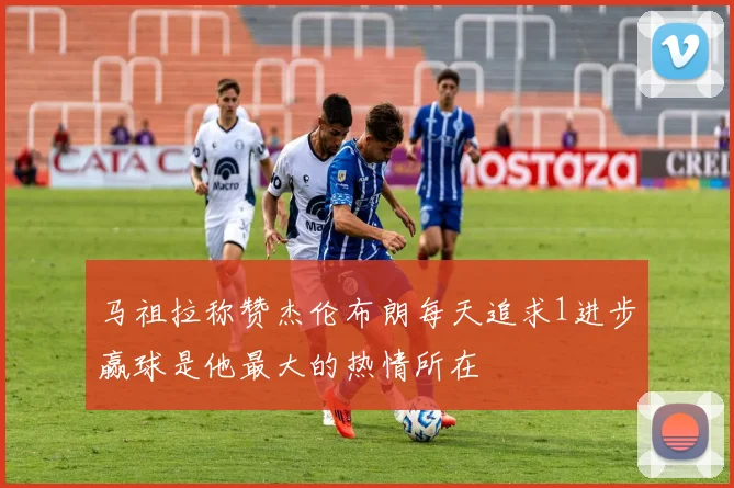 马祖拉称赞杰伦布朗每天追求1进步赢球是他最大的热情所在