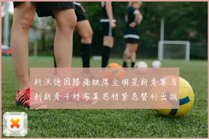 科沃德因膝痛缺席全明星新秀赛马刺新秀卡特布莱恩特紧急替补出战