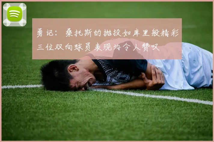 勇记：桑托斯的抛投如库里般精彩三位双向球员表现均令人赞叹