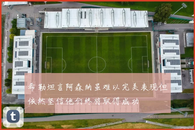 希勒坦言阿森纳虽难以完美表现但依然坚信他们终将取得成功