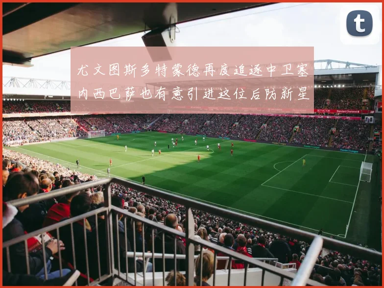 尤文图斯多特蒙德再度追逐中卫塞内西巴萨也有意引进这位后防新星