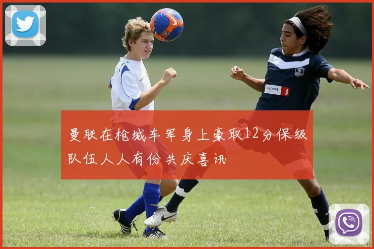 曼联在枪城车军身上豪取12分保级队伍人人有份共庆喜讯