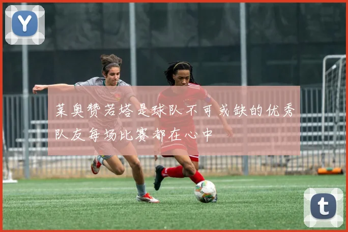 莱奥赞若塔是球队不可或缺的优秀队友每场比赛都在心中