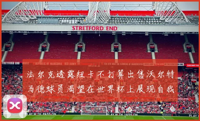法尔克透露纽卡不打算出售沃尔特马德球员渴望在世界杯上展现自我