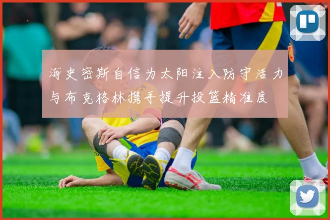 海史密斯自信为太阳注入防守活力与布克格林携手提升投篮精准度