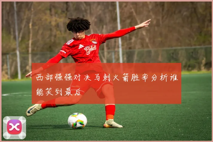 西部强强对决马刺火箭胜率分析谁能笑到最后