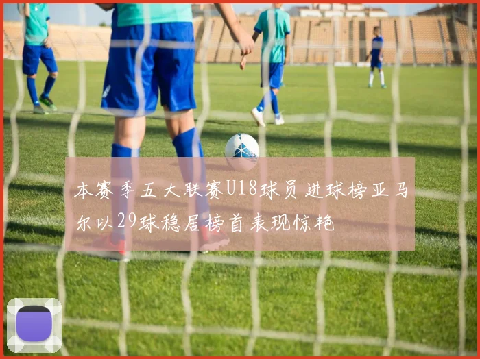 本赛季五大联赛U18球员进球榜亚马尔以29球稳居榜首表现惊艳