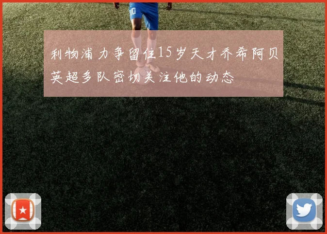 利物浦力争留住15岁天才乔希阿贝英超多队密切关注他的动态
