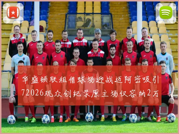 华盛顿联租借球场迎战迈阿密吸引72026观众创纪录原主场仅容纳2万人