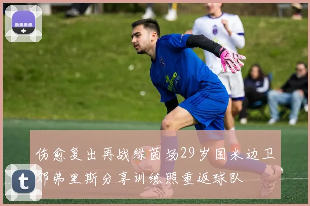 伤愈复出再战绿茵场29岁国米边卫邓弗里斯分享训练照重返球队
