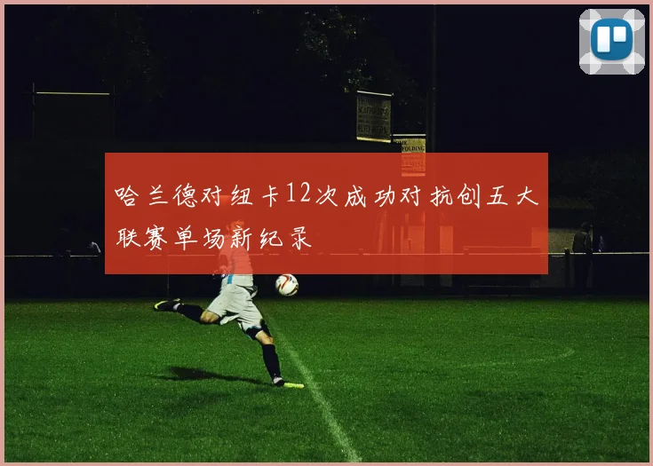 哈兰德对纽卡12次成功对抗创五大联赛单场新纪录