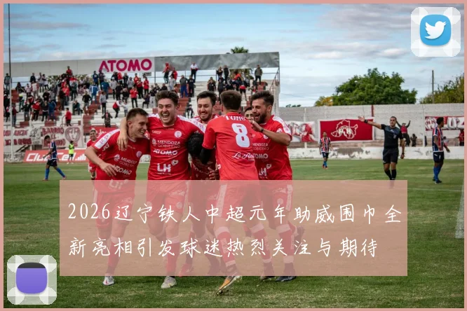 2026辽宁铁人中超元年助威围巾全新亮相引发球迷热烈关注与期待