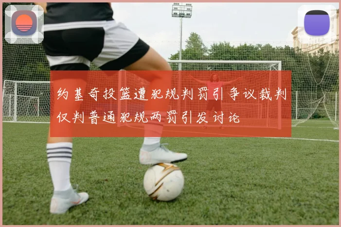 约基奇投篮遭犯规判罚引争议裁判仅判普通犯规两罚引发讨论