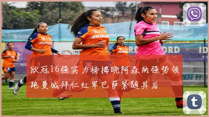 欧冠16强实力榜揭晓阿森纳强势领跑曼城拜仁红军巴萨紧随其后
