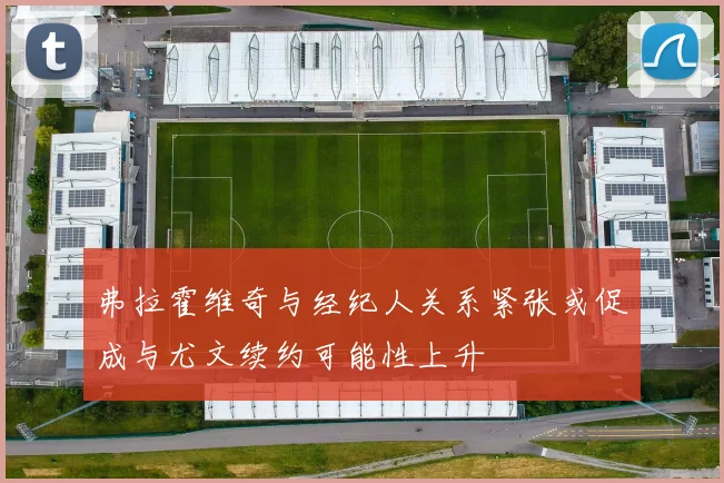 弗拉霍维奇与经纪人关系紧张或促成与尤文续约可能性上升
