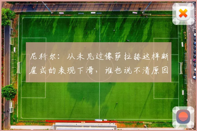 尼科尔：从未见过像萨拉赫这样断崖式的表现下滑，谁也说不清原因