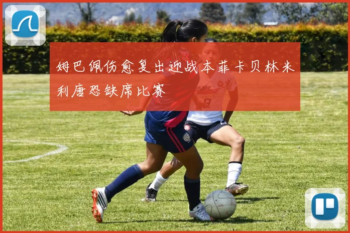 姆巴佩伤愈复出迎战本菲卡贝林米利唐恐缺席比赛
