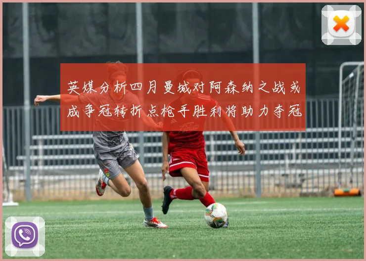 英媒分析四月曼城对阿森纳之战或成争冠转折点枪手胜利将助力夺冠希望