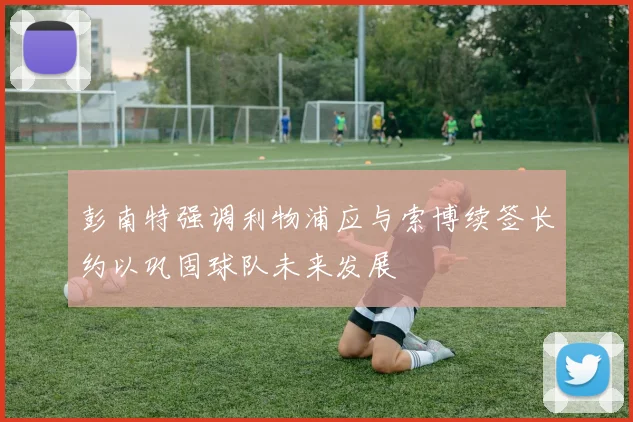 彭南特强调利物浦应与索博续签长约以巩固球队未来发展