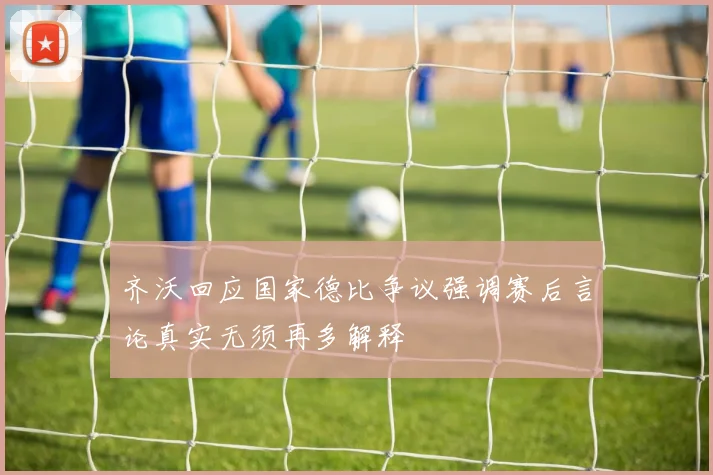 齐沃回应国家德比争议强调赛后言论真实无须再多解释