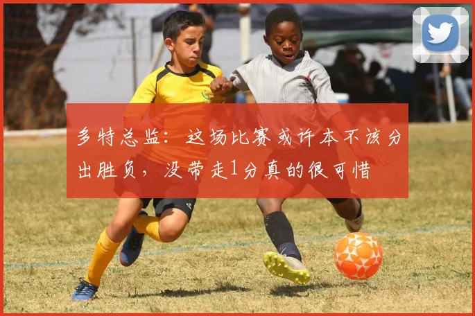 多特总监：这场比赛或许本不该分出胜负，没带走1分真的很可惜