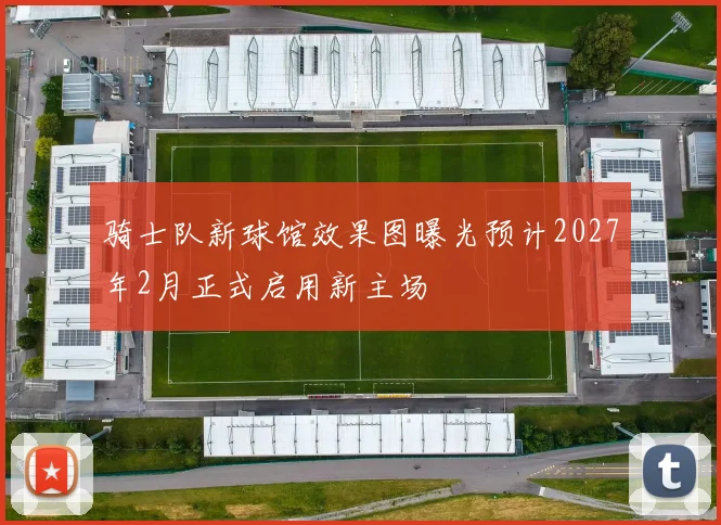 骑士队新球馆效果图曝光预计2027年2月正式启用新主场