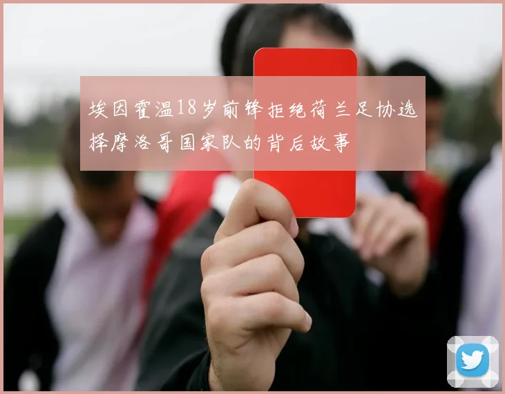 埃因霍温18岁前锋拒绝荷兰足协选择摩洛哥国家队的背后故事
