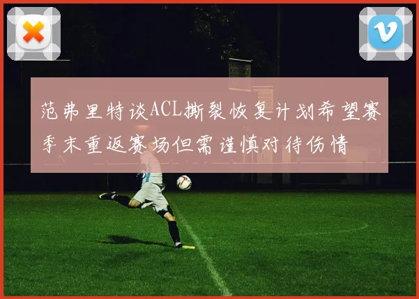 范弗里特谈ACL撕裂恢复计划希望赛季末重返赛场但需谨慎对待伤情