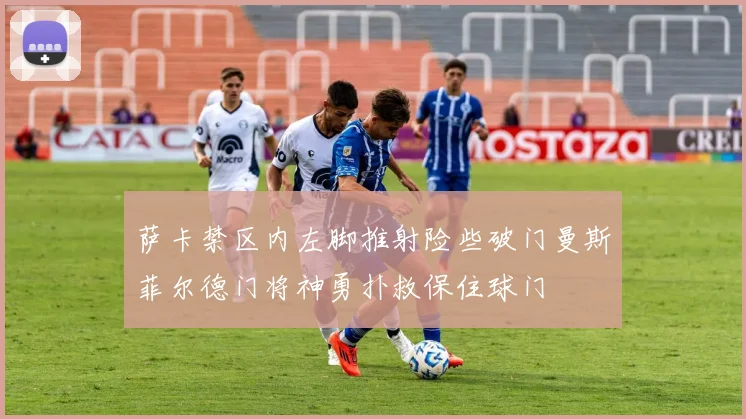 萨卡禁区内左脚推射险些破门曼斯菲尔德门将神勇扑救保住球门