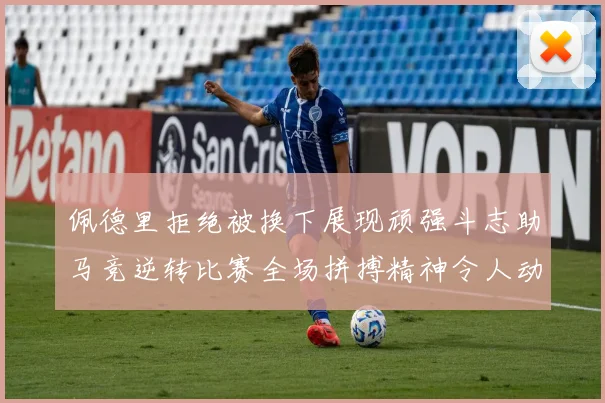 佩德里拒绝被换下展现顽强斗志助马竞逆转比赛全场拼搏精神令人动容