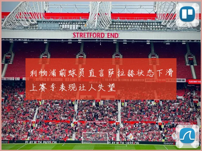 利物浦前球员直言萨拉赫状态下滑上赛季表现让人失望