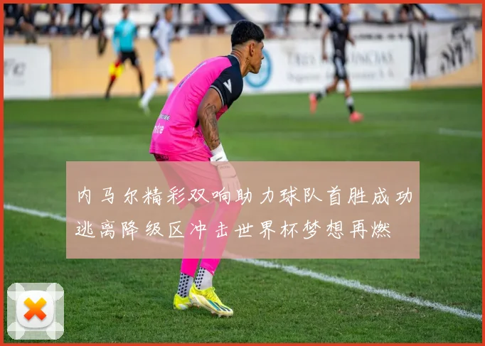 内马尔精彩双响助力球队首胜成功逃离降级区冲击世界杯梦想再燃