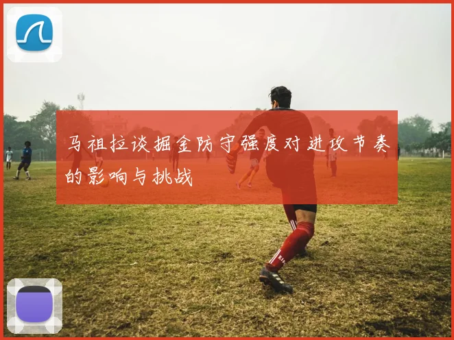马祖拉谈掘金防守强度对进攻节奏的影响与挑战