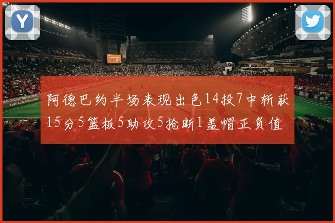 阿德巴约半场表现出色14投7中斩获15分5篮板5助攻5抢断1盖帽正负值高达16