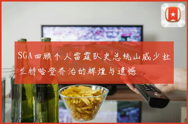 SGA回顾个人雷霆队史总统山威少杜兰特哈登乔治的辉煌与遗憾