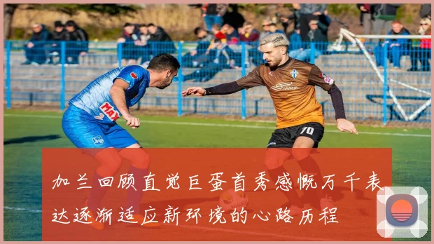 加兰回顾直觉巨蛋首秀感慨万千表达逐渐适应新环境的心路历程