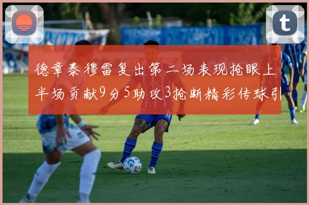 德章泰穆雷复出第二场表现抢眼上半场贡献9分5助攻3抢断精彩传球引关注