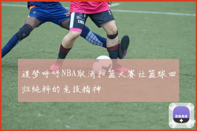 追梦呼吁NBA取消扣篮大赛让篮球回归纯粹的竞技精神